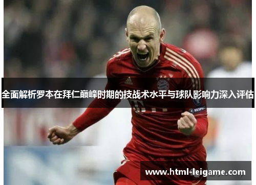 全面解析罗本在拜仁巅峰时期的技战术水平与球队影响力深入评估