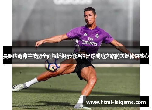 曼联传奇弗兰技能全面解析揭示他通往足球成功之路的关键秘诀核心