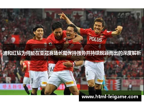 浦和红钻为何能在亚冠赛场长期保持强势并持续脱颖而出的深度解析