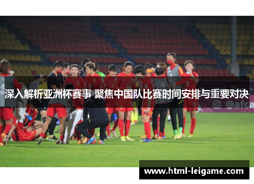 深入解析亚洲杯赛事 聚焦中国队比赛时间安排与重要对决 深入解析亚洲杯赛事 聚焦中国队比赛时间安排与重要对决