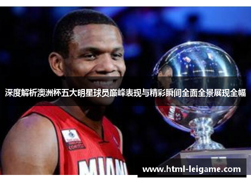 深度解析澳洲杯五大明星球员巅峰表现与精彩瞬间全面全景展现全幅