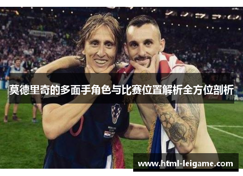 莫德里奇的多面手角色与比赛位置解析全方位剖析 莫德里奇的多面手角色与比赛位置解析全方位剖析
