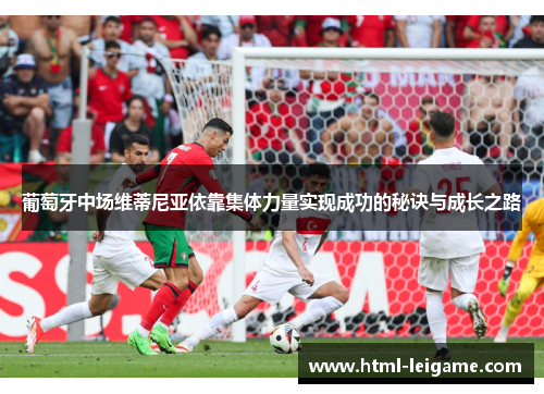 葡萄牙中场维蒂尼亚依靠集体力量实现成功的秘诀与成长之路