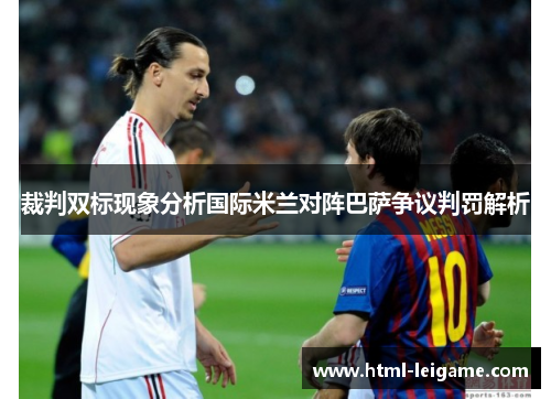 裁判双标现象分析国际米兰对阵巴萨争议判罚解析