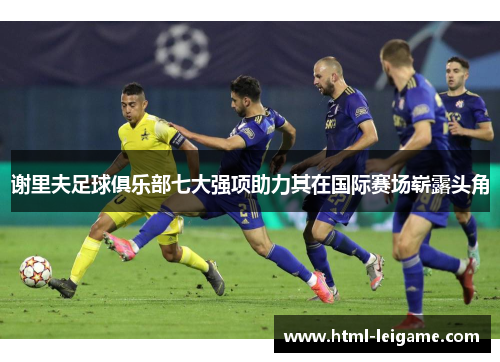 谢里夫足球俱乐部七大强项助力其在国际赛场崭露头角