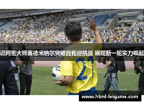 迈阿密大师赛德米纳尔突破自我迎挑战 展现新一轮实力崛起