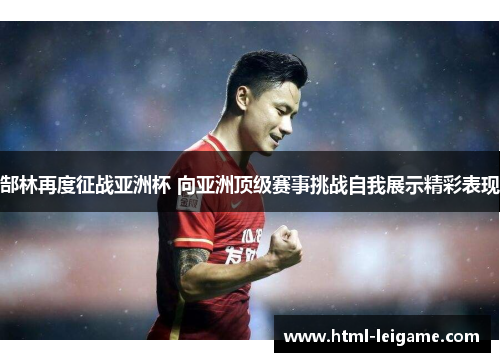 郜林再度征战亚洲杯 向亚洲顶级赛事挑战自我展示精彩表现 郜林再度征战亚洲杯 向亚洲顶级赛事挑战自我展示精彩表现