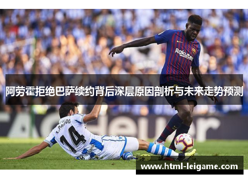 阿劳霍拒绝巴萨续约背后深层原因剖析与未来走势预测 阿劳霍拒绝巴萨续约背后深层原因剖析与未来走势预测