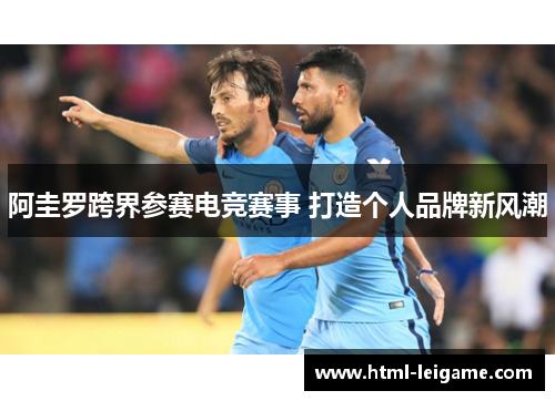 阿圭罗跨界参赛电竞赛事 打造个人品牌新风潮