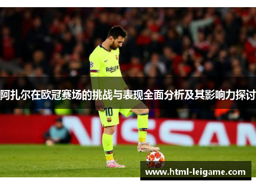 阿扎尔在欧冠赛场的挑战与表现全面分析及其影响力探讨
