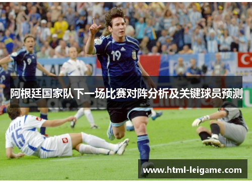 阿根廷国家队下一场比赛对阵分析及关键球员预测 阿根廷国家队下一场比赛对阵分析及关键球员预测