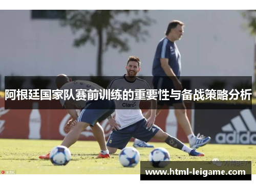 阿根廷国家队赛前训练的重要性与备战策略分析 阿根廷国家队赛前训练的重要性与备战策略分析