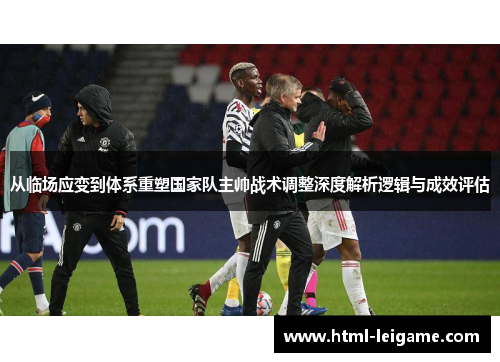 从临场应变到体系重塑国家队主帅战术调整深度解析逻辑与成效评估 从临场应变到体系重塑国家队主帅战术调整深度解析逻辑与成效评估
