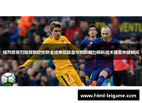 格列兹曼对阵曼联欧协联全场表现复盘攻防影响力解析战术层面关键瞬间
