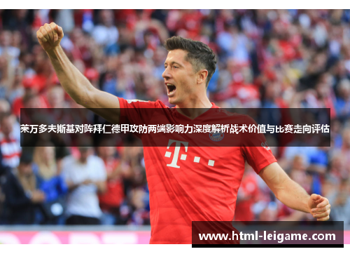 莱万多夫斯基对阵拜仁德甲攻防两端影响力深度解析战术价值与比赛走向评估 莱万多夫斯基对阵拜仁德甲攻防两端影响力深度解析战术价值与比赛走向评估