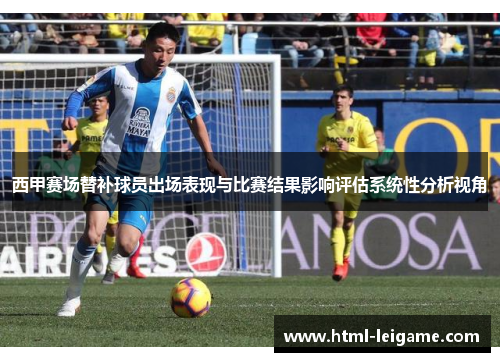 西甲赛场替补球员出场表现与比赛结果影响评估系统性分析视角 西甲赛场替补球员出场表现与比赛结果影响评估系统性分析视角