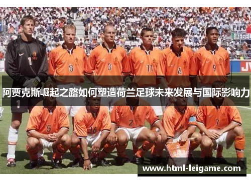 阿贾克斯崛起之路如何塑造荷兰足球未来发展与国际影响力 阿贾克斯崛起之路如何塑造荷兰足球未来发展与国际影响力