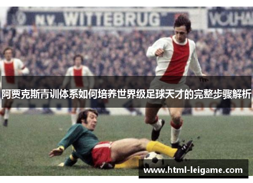 阿贾克斯青训体系如何培养世界级足球天才的完整步骤解析 阿贾克斯青训体系如何培养世界级足球天才的完整步骤解析