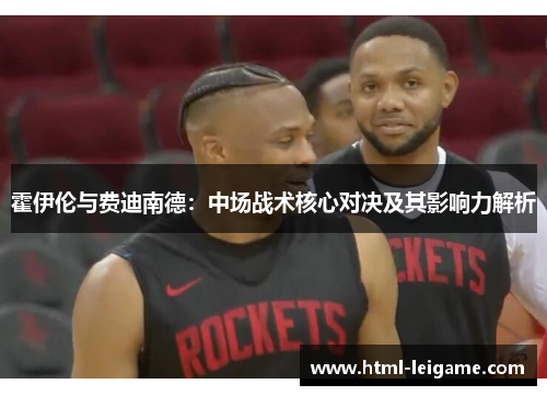 霍伊伦与费迪南德:中场战术核心对决及其影响力解析 霍伊伦与费迪南德:中场战术核心对决及其影响力解析