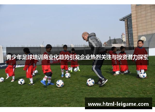 青少年足球培训商业化趋势引发企业热烈关注与投资潜力探索 青少年足球培训商业化趋势引发企业热烈关注与投资潜力探索