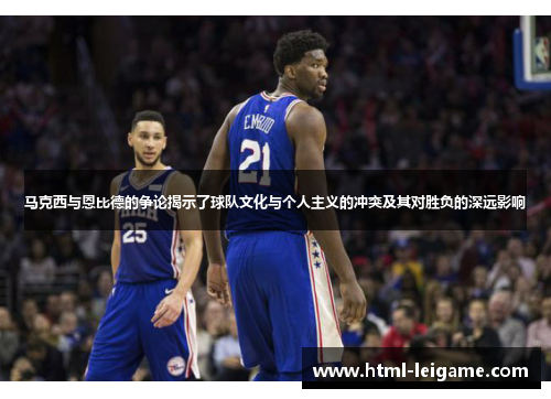 马克西与恩比德的争论揭示了球队文化与个人主义的冲突及其对胜负的深远影响 马克西与恩比德的争论揭示了球队文化与个人主义的冲突及其对胜负的深远影响