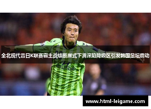 全北现代昔日K联赛霸主战绩断崖式下滑深陷降级区引发韩国足坛震动 全北现代昔日K联赛霸主战绩断崖式下滑深陷降级区引发韩国足坛震动