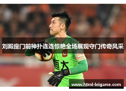 刘殿座门前神扑连连惊艳全场展现守门传奇风采