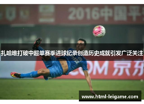 扎哈维打破中超单赛季进球纪录创造历史成就引发广泛关注 扎哈维打破中超单赛季进球纪录创造历史成就引发广泛关注