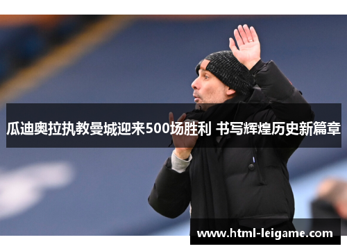 瓜迪奥拉执教曼城迎来500场胜利 书写辉煌历史新篇章