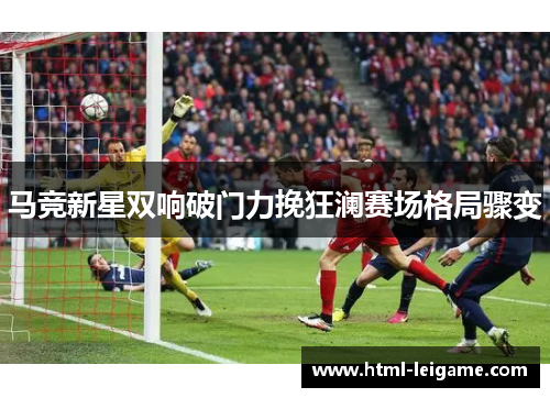 马竞新星双响破门力挽狂澜赛场格局骤变 马竞新星双响破门力挽狂澜赛场格局骤变