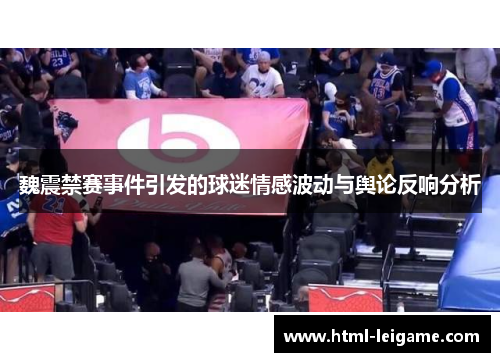 魏震禁赛事件引发的球迷情感波动与舆论反响分析 魏震禁赛事件引发的球迷情感波动与舆论反响分析