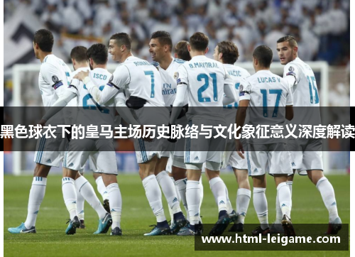 黑色球衣下的皇马主场历史脉络与文化象征意义深度解读 黑色球衣下的皇马主场历史脉络与文化象征意义深度解读