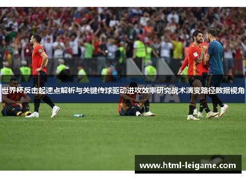 世界杯反击起速点解析与关键传球驱动进攻效率研究战术演变路径数据视角 世界杯反击起速点解析与关键传球驱动进攻效率研究战术演变路径数据视角
