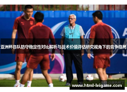 亚洲杯各队防守稳定性对比解析与战术价值评估研究视角下的竞争格局