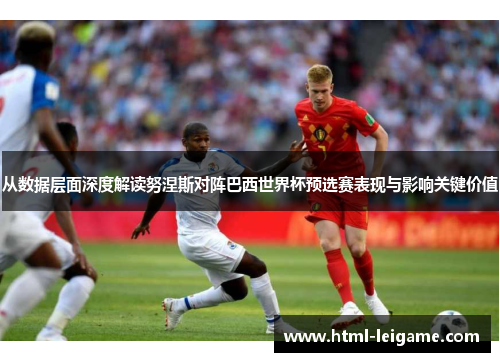 从数据层面深度解读努涅斯对阵巴西世界杯预选赛表现与影响关键价值