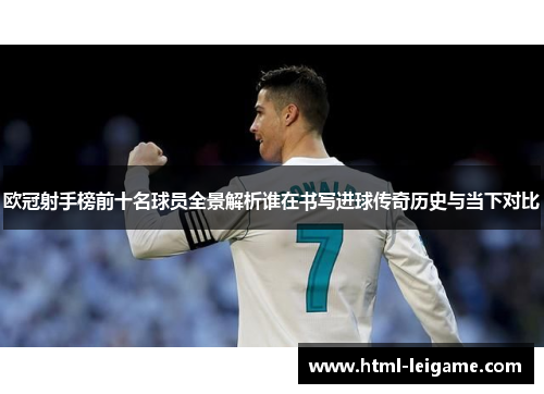 欧冠射手榜前十名球员全景解析谁在书写进球传奇历史与当下对比 欧冠射手榜前十名球员全景解析谁在书写进球传奇历史与当下对比